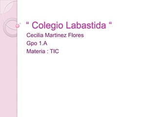 “ Colegio Labastida “
Cecilia Martinez Flores
Gpo 1.A
Materia : TIC
 