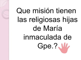 Que misión tienen
las religiosas hijas
de María
inmaculada de
Gpe.?
 