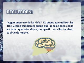RECUERDEN:
¡hagan buen uso de las tic’s ! Es bueno que utilicen las
TIC’s , como también es bueno que se relacionen con la
sociedad que esta afuera, compartir con ellas también
te sirve de mucho.
 