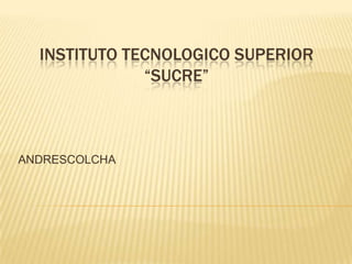 INSTITUTO TECNOLOGICO SUPERIOR
“SUCRE”
ANDRESCOLCHA
 
