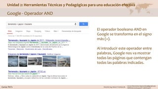 Unidad 2: Herramientas Técnicas y Pedagógicas para una educación efectiva
Google - Operador AND
El operador booleano AND en
Google se transforma en el signo
más (+).
Al introducir este operador entre
palabras, Google nos va mostrar
todas las páginas que contengan
todas las palabras indicadas.
 