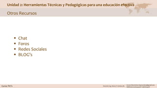 Unidad 2: Herramientas Técnicas y Pedagógicas para una educación efectiva
Otros Recursos
 Chat
 Foros
 Redes Sociales
 BLOG’s
 