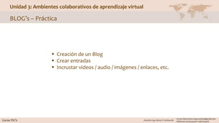 Unidad 3: Ambientes colaborativos de aprendizaje virtual
BLOG’s – Práctica
 Creación de un Blog
 Crear entradas
 Incrustar videos / audio / imágenes / enlaces, etc.
 