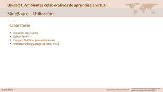 Unidad 3: Ambientes colaborativos de aprendizaje virtual
SlideShare – Utilización
Laboratorio
 Creación de cuenta
 Editar Perfil
 Cargar / Publicar presentaciones
 Incrustar (blogs, páginas web, etc.)
 