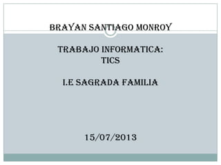 Brayan Santiago Monroy
Trabajo informatica:
TICS
I.E sagrada Familia
15/07/2013
 
