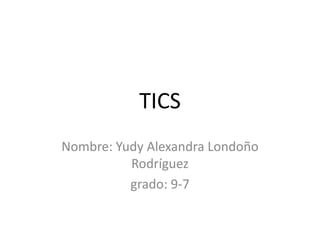 TICS
Nombre: Yudy Alexandra Londoño
Rodríguez
grado: 9-7
 
