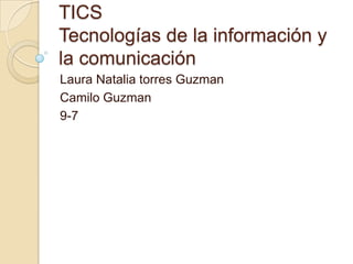 TICS
Tecnologías de la información y
la comunicación
Laura Natalia torres Guzman
Camilo Guzman
9-7
 