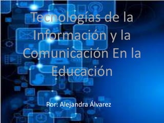 Tecnologías de la
Información y la
Comunicación En la
Educación
Por: Alejandra Álvarez
 