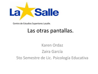 Las otras pantallas.
Karen Ordaz
Zaira García
5to Semestre de Lic. Psicología Educativa
Centro de Estudios Superiores Lasalle.
 