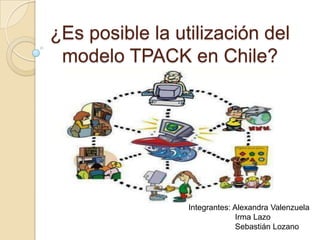 ¿Es posible la utilización del
modelo TPACK en Chile?
Integrantes: Alexandra Valenzuela
Irma Lazo
Sebastián Lozano
 