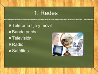 1. Redes
Telefonía fija y móvil
Banda ancha
Televisión
Radio
Satélites
 