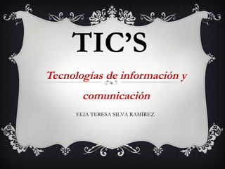 TIC’S
Tecnologías de información y
comunicación
ELIA TERESA SILVA RAMÍREZ
 