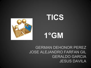 TICS
1°GM
GERMAN DEHONOR PEREZ
JOSE ALEJANDRO FARFAN GIL
GERALDO GARCIA
JESUS DAVILA
 