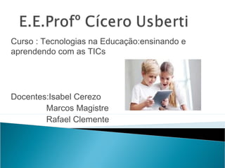 Curso : Tecnologias na Educação:ensinando e
aprendendo com as TICs
Docentes:Isabel Cerezo
Marcos Magistre
Rafael Clemente
 