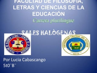 FACULTAD DE FILOSOFÍA,
LETRAS Y CIENCIAS DE LA
EDUCACIÓN
SALES HALÒGENAS
Por Lucia Cabascango
5t0¨B¨
 
