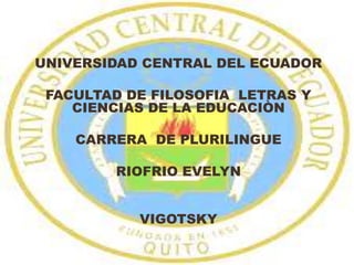 UNIVERSIDAD CENTRAL DEL ECUADOR
FACULTAD DE FILOSOFIA LETRAS Y
CIENCIAS DE LA EDUCACIÒN
CARRERA DE PLURILINGUE
RIOFRIO EVELYN
VIGOTSKY
 