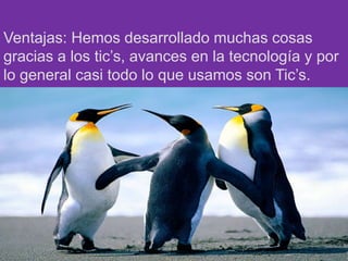 Ventajas: Hemos desarrollado muchas cosas
gracias a los tic’s, avances en la tecnología y por
lo general casi todo lo que usamos son Tic’s.