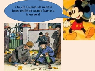 Y tú, ¿te acuerdas de nuestro
juego preferido cuando íbamos a
la escuela?
 