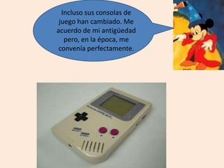 Incluso sus consolas de
juego han cambiado. Me
acuerdo de mi antigüedad
pero, en la época, me
convenía perfectamente.
 