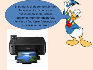 Si es mas fácil de comunicar hoy.
Todo es rápido. Y con estas
nuevas impresoras, incluso
podemos imprimir fotografías,
enviar un fax, hacer fotocopias y
escanear varias cosas.
 