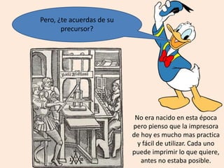Pero, ¿te acuerdas de su
precursor?
No era nacido en esta época
pero pienso que la impresora
de hoy es mucho mas practica
y fácil de utilizar. Cada uno
puede imprimir lo que quiere,
antes no estaba posible.
 