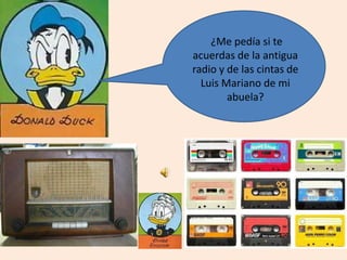 ¿Me pedía si te
acuerdas de la antigua
radio y de las cintas de
Luis Mariano de mi
abuela?
 