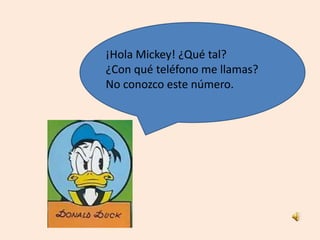 ¡Hola Mickey! ¿Qué tal?
¿Con qué teléfono me llamas?
No conozco este número.
 