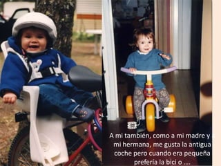 A mi también, como a mi madre y a
mi hermana, me gusta la antigua
coche pero cuando era pequeña
prefería la bici o ….
 