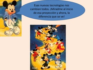 Esas nuevas tecnologías nos
cambian todos. ¡Miradme al inicio
de esa proyección y ahora, la
diferencia que se ve!
 