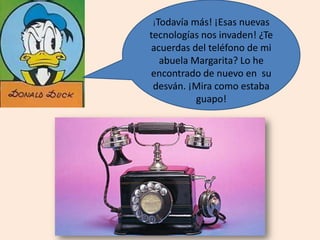¡Todavía más! ¡Esas nuevas
tecnologías nos invaden! ¿Te
acuerdas del teléfono de mi
abuela Margarita? Lo he
encontrado de nuevo en su
desván. ¡Mira como estaba
guapo!
 
