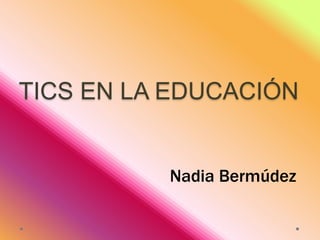 TICS EN LA EDUCACIÓN

Nadia Bermúdez

 