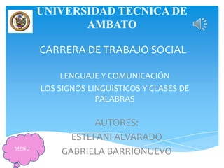 UNIVERSIDAD TECNICA DE
AMBATO
CARRERA DE TRABAJO SOCIAL
LENGUAJE Y COMUNICACIÓN
LOS SIGNOS LINGUISTICOS Y CLASES DE
PALABRAS

MENÚ

AUTORES:
ESTEFANI ALVARADO
GABRIELA BARRIONUEVO

 