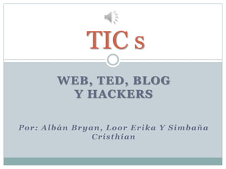 TIC s
WEB, TED, BLOG
Y HACKERS
Por: Albán Bryan, Loor Erika Y Simbaña
Cristhian

 