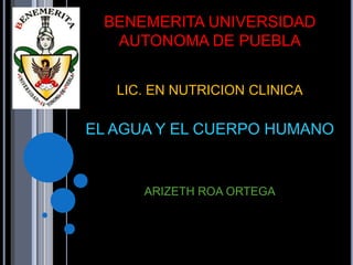 BENEMERITA UNIVERSIDAD
AUTONOMA DE PUEBLA
LIC. EN NUTRICION CLINICA

EL AGUA Y EL CUERPO HUMANO

ARIZETH ROA ORTEGA

 