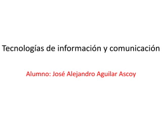 Tecnologías de información y comunicación
Alumno: José Alejandro Aguilar Ascoy

 