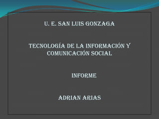 U. E. San Luis Gonzaga

Tecnología de la información y
comunicación social
INFORME

Adrian Arias

 