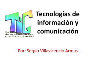 Tecnologías de
información y
comunicación
Por: Sergio Villavicencio Armas

 