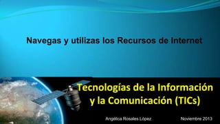 Navegas y utilizas los Recursos de Internet

Tecnologías de la Información
y la Comunicación (TICs)
Angélica Rosales López

Noviembre 2013

 