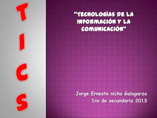 “Tecnologías de la
Información y la
Comunicación”

Jorge Ernesto nicho Galagarza
1ro de secundaria 2013

 