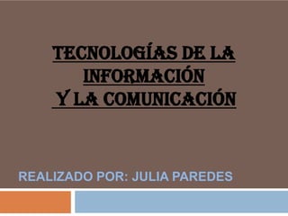TECNOLOGÍAS DE LA
INFORMACIÓN
Y LA COMUNICACIÓN

REALIZADO POR: JULIA PAREDES

 