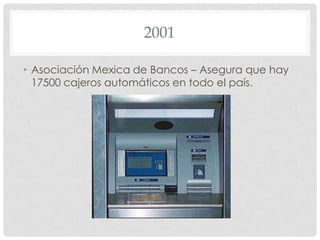 2001
• Asociación Mexica de Bancos – Asegura que hay
17500 cajeros automáticos en todo el país.

 