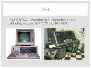 1961
• IMSS CENAC – Manejan la información de sus
afiliados. Modelo IBM 7070 y la IBM 1401.

 