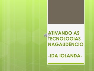 ATIVANDO AS
TECNOLOGIAS
NAGAUDÊNCIO

-IDA IOLANDA-

 