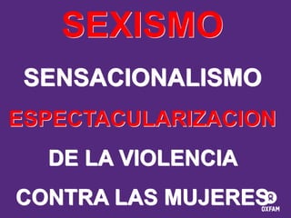 SEXISMO
SENSACIONALISMO
ESPECTACULARIZACION
DE LA VIOLENCIA
CONTRA LAS MUJERES

 