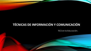 TÉCNICAS DE INFORMACIÓN Y COMUNICACIÓN
TICS en la Educación.

 