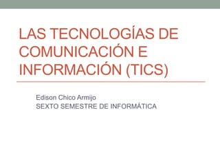 LAS TECNOLOGÍAS DE
COMUNICACIÓN E
INFORMACIÓN (TICS)
Edison Chico Armijo
SEXTO SEMESTRE DE INFORMÁTICA

 
