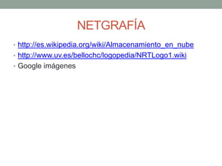 NETGRAFÍA
• http://es.wikipedia.org/wiki/Almacenamiento_en_nube
• http://www.uv.es/bellochc/logopedia/NRTLogo1.wiki
• Google imágenes

 