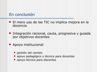 En conclusión


El mero uso de las TIC no implica mejora en la
docencia



Integración racional, cauta, progresiva y guiada
por objetivos docentes



Apoyo institucional




gestión del cambio
apoyo pedagógico y técnico para docentes
apoyo técnico para discentes

 