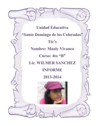 Unidad Educativa
“Santo Domingo de los Colorados”
Tic’s
Nombre: Maoly Vivanco
Curso: 4to “B”
Lic. WILMER SANCHEZ
INFORME
2013-2014

 