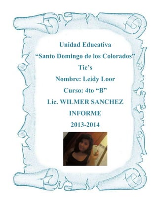 Unidad Educativa
“Santo Domingo de los Colorados”
Tic’s
Nombre: Leidy Loor
Curso: 4to “B”
Lic. WILMER SANCHEZ
INFORME
2013-2014

 
